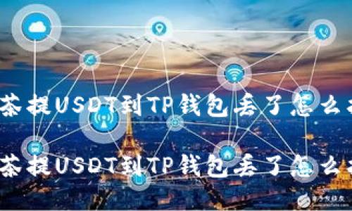 抹茶提USDT到TP钱包丢了怎么找

抹茶提USDT到TP钱包丢了怎么找？