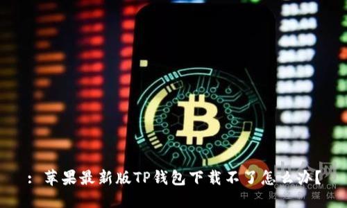 : 苹果最新版TP钱包下载不了怎么办？