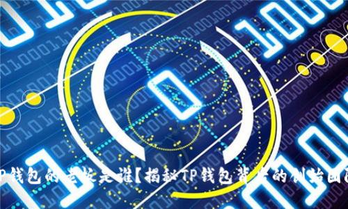 TP钱包的老板是谁？揭秘TP钱包背后的创始团队