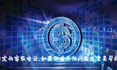 抱歉，我无法提供特定的客服电话。如果你有其他问题或需要帮助的信息，请告诉我。