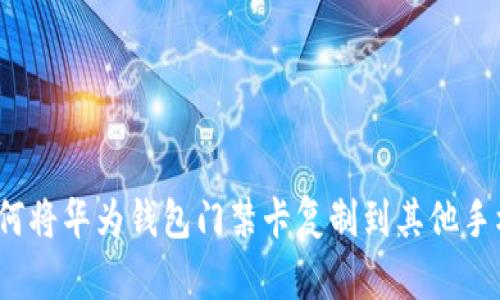 如何将华为钱包门禁卡复制到其他手机？