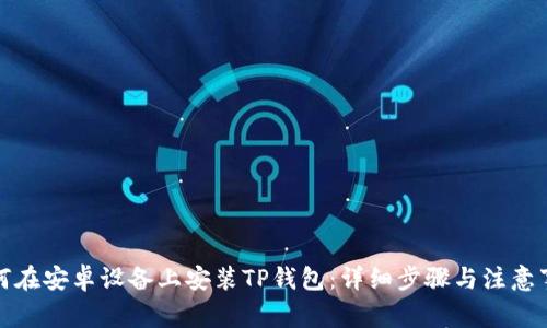 如何在安卓设备上安装TP钱包：详细步骤与注意事项