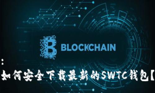 :
如何安全下载最新的SWTC钱包？
