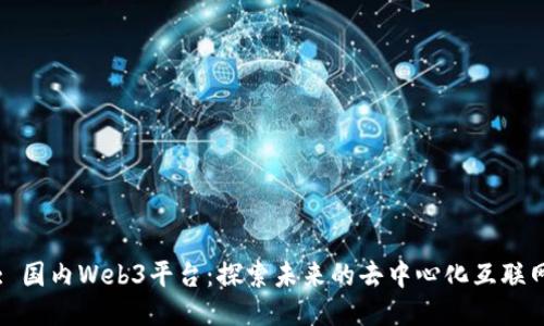 : 国内Web3平台：探索未来的去中心化互联网