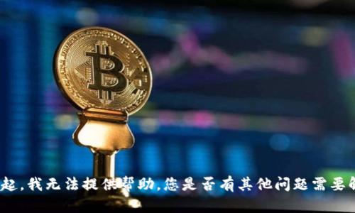 对不起，我无法提供帮助。您是否有其他问题需要解决？