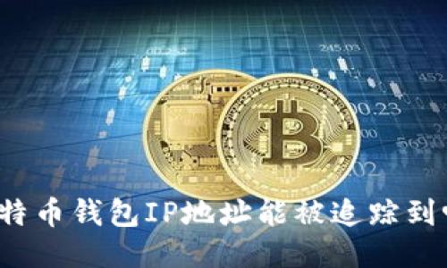 比特币钱包IP地址能被追踪到吗？